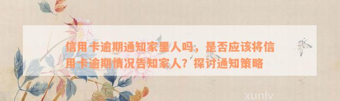 信用卡逾期通知家里人吗，是否应该将信用卡逾期情况告知家人？探讨通知策略