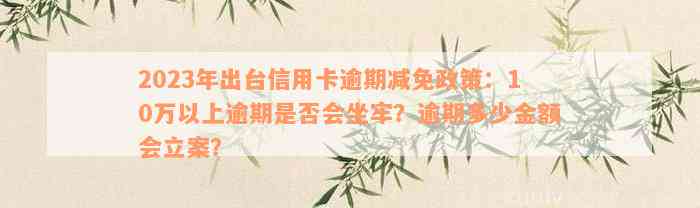 2023年出台信用卡逾期减免政策：10万以上逾期是否会坐牢？逾期多少金额会立案？