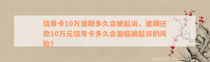 信用卡10万逾期多久会被起诉，逾期还款10万元信用卡多久会面临被起诉的风险？