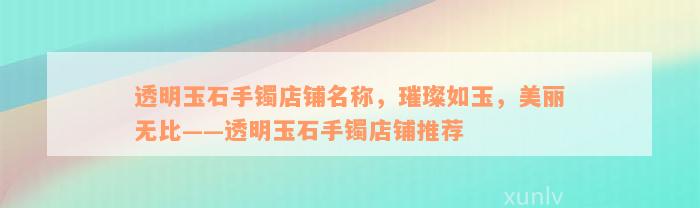 透明玉石手镯店铺名称，璀璨如玉，美丽无比——透明玉石手镯店铺推荐