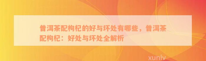 普洱茶配枸杞的好与坏处有哪些，普洱茶配枸杞：好处与坏处全解析