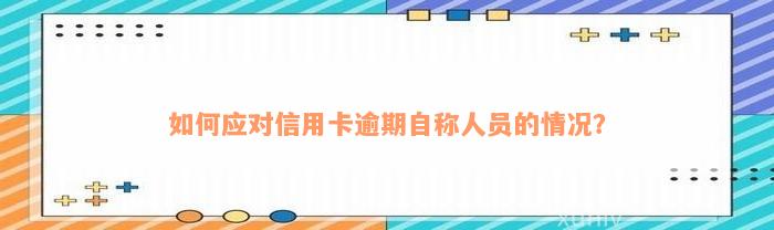 如何应对信用卡逾期自称人员的情况？