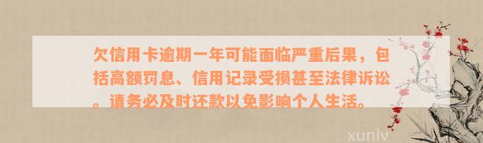 欠信用卡逾期一年可能面临严重后果，包括高额罚息、信用记录受损甚至法律诉讼。请务必及时还款以免影响个人生活。