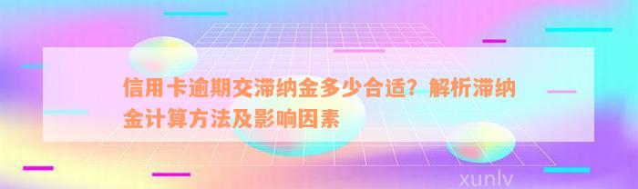 信用卡逾期交滞纳金多少合适？解析滞纳金计算方法及影响因素