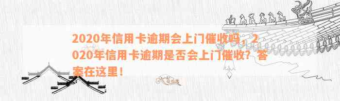 2020年信用卡逾期会上门催收吗，2020年信用卡逾期是否会上门催收？答案在这里！