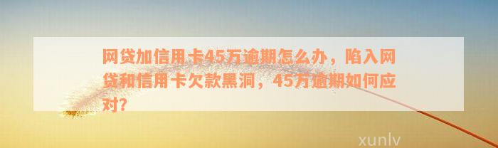 网贷加信用卡45万逾期怎么办，陷入网贷和信用卡欠款黑洞，45万逾期如何应对？