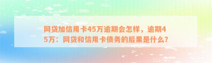 网贷加信用卡45万逾期会怎样，逾期45万：网贷和信用卡债务的后果是什么？