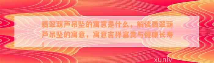 翡翠葫芦吊坠的寓意是什么，解读翡翠葫芦吊坠的寓意，寓意吉祥富贵与健康长寿！