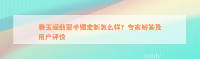 腾玉阁翡翠手镯定制怎么样？专家解答及用户评价