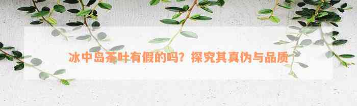 冰中岛茶叶有假的吗？探究其真伪与品质