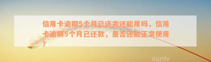 信用卡逾期5个月已还完还能用吗，信用卡逾期5个月已还款，是否还能正常使用？