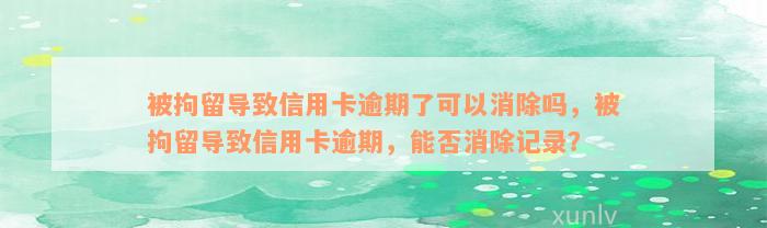 被拘留导致信用卡逾期了可以消除吗，被拘留导致信用卡逾期，能否消除记录？