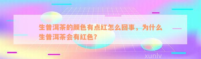 生普洱茶的颜色有点红怎么回事，为什么生普洱茶会有红色？