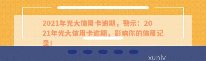 2021年光大信用卡逾期，警示：2021年光大信用卡逾期，影响你的信用记录！