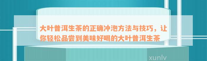 大叶普洱生茶的正确冲泡方法与技巧，让你轻松品尝到美味好喝的大叶普洱生茶