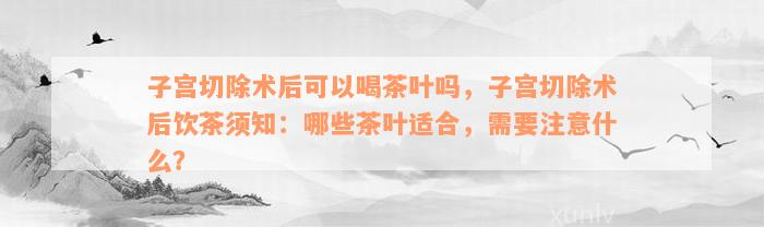 子宫切除术后可以喝茶叶吗，子宫切除术后饮茶须知：哪些茶叶适合，需要注意什么？