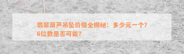 翡翠葫芦吊坠价格全揭秘：多少元一个？6位数是否可能？