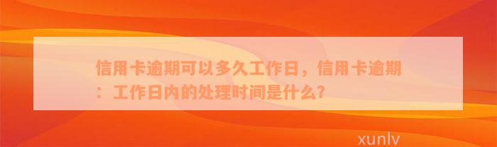 信用卡逾期可以多久工作日，信用卡逾期：工作日内的处理时间是什么？