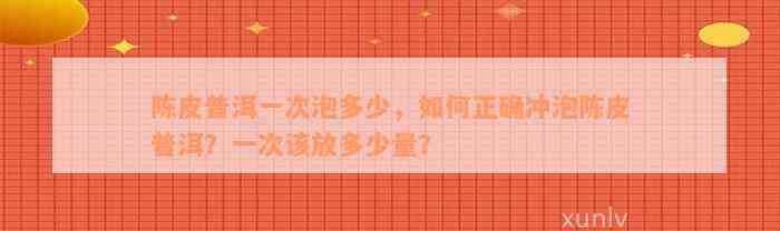 陈皮普洱一次泡多少，如何正确冲泡陈皮普洱？一次该放多少量？