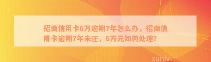 招商信用卡6万逾期7年怎么办，招商信用卡逾期7年未还，6万元如何处理？