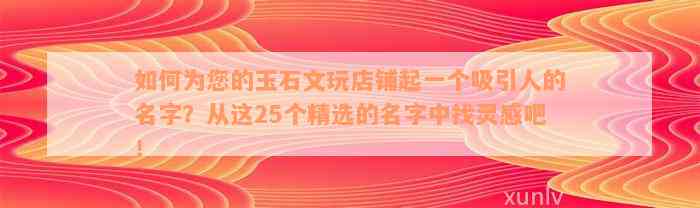 如何为您的玉石文玩店铺起一个吸引人的名字？从这25个精选的名字中找灵感吧！