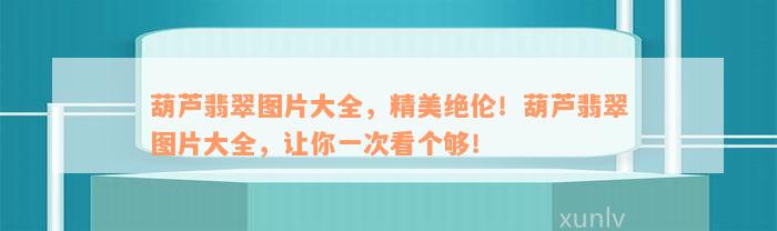 葫芦翡翠图片大全，精美绝伦！葫芦翡翠图片大全，让你一次看个够！