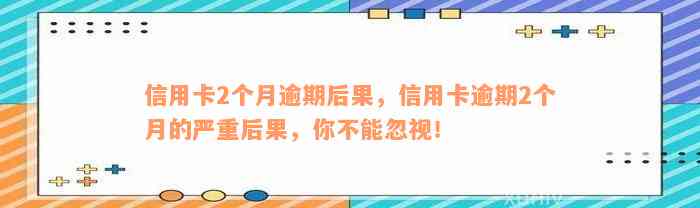 信用卡2个月逾期后果，信用卡逾期2个月的严重后果，你不能忽视！