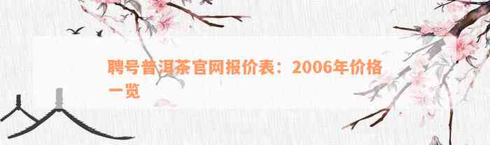 聘号普洱茶官网报价表：2006年价格一览