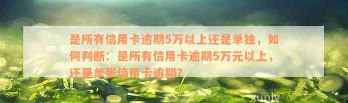 是所有信用卡逾期5万以上还是单独，如何判断：是所有信用卡逾期5万元以上，还是单张信用卡逾期？