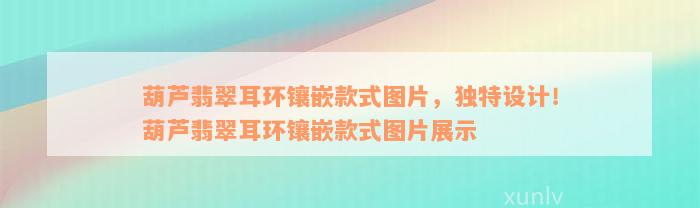 葫芦翡翠耳环镶嵌款式图片，独特设计！葫芦翡翠耳环镶嵌款式图片展示