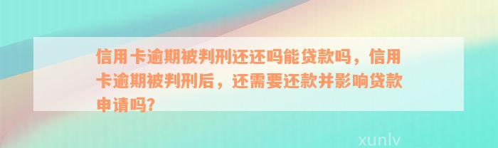 信用卡逾期被判刑还还吗能贷款吗，信用卡逾期被判刑后，还需要还款并影响贷款申请吗？