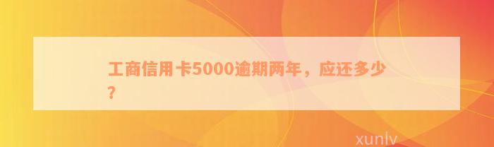 工商信用卡5000逾期两年，应还多少？