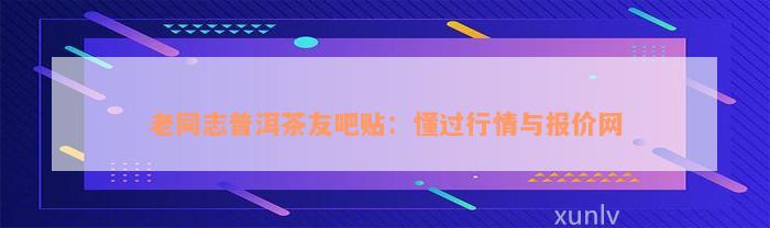 老同志普洱茶友吧贴：懂过行情与报价网