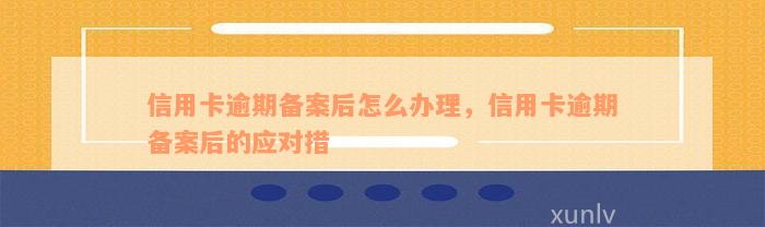 信用卡逾期备案后怎么办理，信用卡逾期备案后的应对措