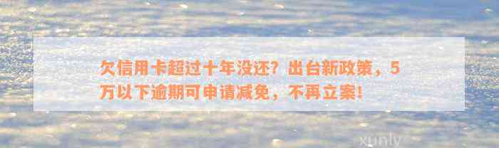 欠信用卡超过十年没还？出台新政策，5万以下逾期可申请减免，不再立案！