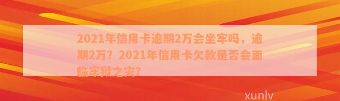 2021年信用卡逾期2万会坐牢吗，逾期2万？2021年信用卡欠款是否会面临牢狱之灾？