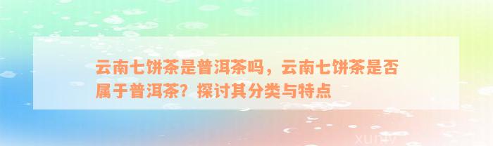 云南七饼茶是普洱茶吗，云南七饼茶是否属于普洱茶？探讨其分类与特点