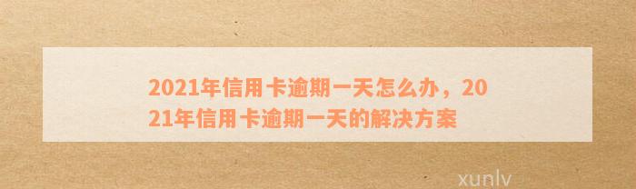 2021年信用卡逾期一天怎么办，2021年信用卡逾期一天的解决方案