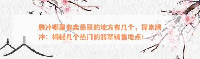 腾冲哪里有卖翡翠的地方有几个，探索腾冲：揭秘几个热门的翡翠销售地点！