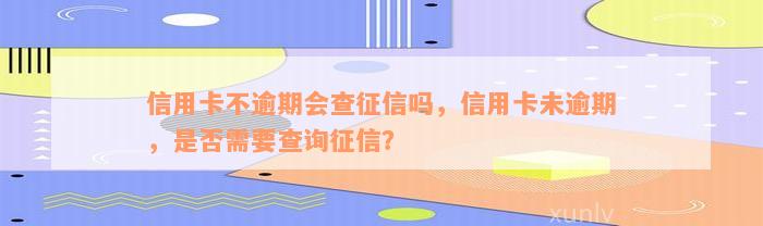 信用卡不逾期会查征信吗，信用卡未逾期，是否需要查询征信？