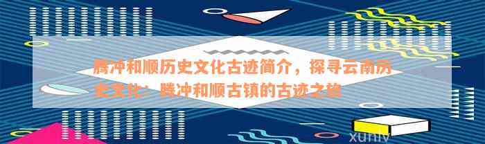 腾冲和顺历史文化古迹简介，探寻云南历史文化：腾冲和顺古镇的古迹之旅