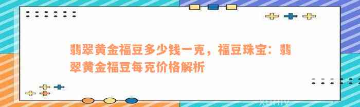 翡翠黄金福豆多少钱一克，福豆珠宝：翡翠黄金福豆每克价格解析