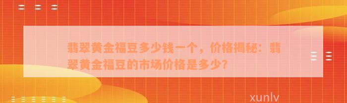 翡翠黄金福豆多少钱一个，价格揭秘：翡翠黄金福豆的市场价格是多少？