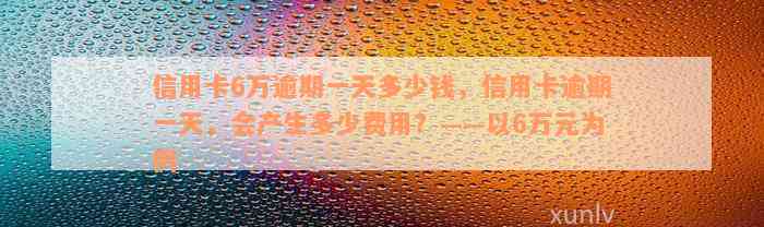 信用卡6万逾期一天多少钱，信用卡逾期一天，会产生多少费用？——以6万元为例