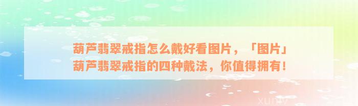 葫芦翡翠戒指怎么戴好看图片，「图片」葫芦翡翠戒指的四种戴法，你值得拥有！