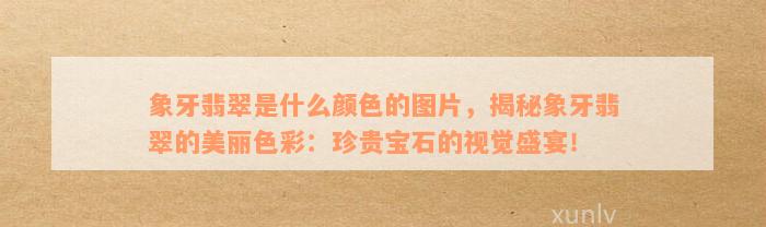 象牙翡翠是什么颜色的图片，揭秘象牙翡翠的美丽色彩：珍贵宝石的视觉盛宴！