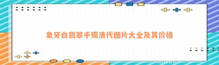 象牙白翡翠手镯清代图片大全及其价格