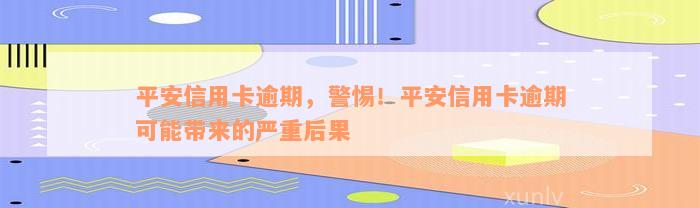 平安信用卡逾期，警惕！平安信用卡逾期可能带来的严重后果