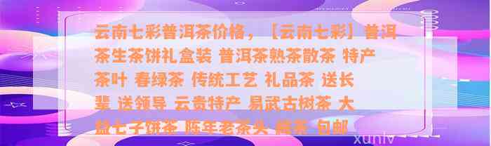 云南七彩普洱茶价格，【云南七彩】普洱茶生茶饼礼盒装 普洱茶熟茶散茶 特产茶叶 春绿茶 传统工艺 礼品茶 送长辈 送领导 云贵特产 易武古树茶 大益七子饼茶 陈年老茶头 藏茶 包邮