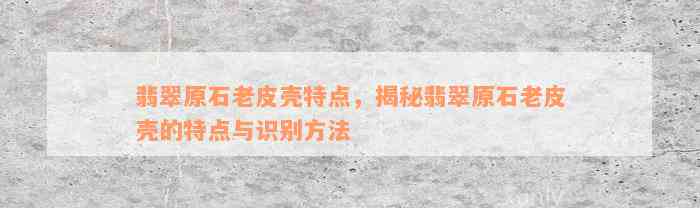 翡翠原石老皮壳特点，揭秘翡翠原石老皮壳的特点与识别方法